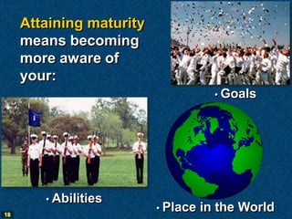 Attaining maturity
     means becoming
     more aware of
     your:
                                      • Goals




        • Abilities
                          • Place   in the World
18
 