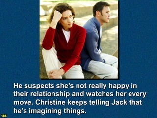 He suspects she’s not really happy in
      their relationship and watches her every
      move. Christine keeps telling Jack that
      he’s imagining things.
185
 