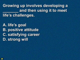 Growing up involves developing a
 _______ and then using it to meet
 life’s challenges.

 A. life’s goal
 B. positive attitude
 C. satisfying career
 D. strong will



20
 