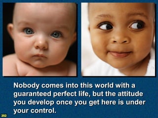 Nobody comes into this world with a
      guaranteed perfect life, but the attitude
      you develop once you get here is under
      your control.
202
 