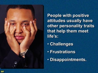People with positive
      attitudes usually have
      other personality traits
      that help them meet
      life’s:
      • Challenges
      • Frustrations
      • Disappointments.

207
 