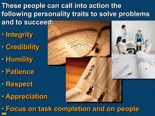 These people can call into action the
following personality traits to solve problems
and to succeed:
• Integrity
• Credibility
• Humility
• Patience
• Respect
• Appreciation
• Focus on task completion and on people
208
 