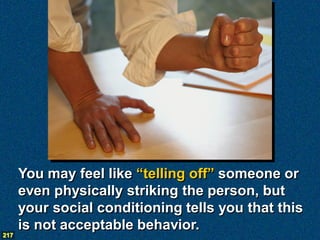You may feel like “telling off” someone or
      even physically striking the person, but
      your social conditioning tells you that this
      is not acceptable behavior.
217
 
