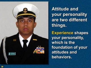 Attitude and
     your personality
     are two different
     things.
     Experience shapes
     your personality,
     which is the
     foundation of your
     attitudes and
     behaviors.

22
 