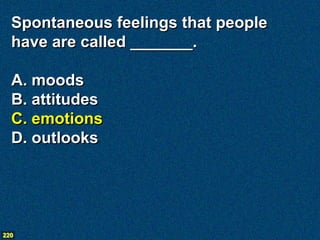 Spontaneous feelings that people
  have are called _______.

  A. moods
  B. attitudes
  C. emotions
  D. outlooks




220
 