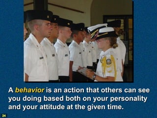 A behavior is an action that others can see
     you doing based both on your personality
     and your attitude at the given time.
24
 