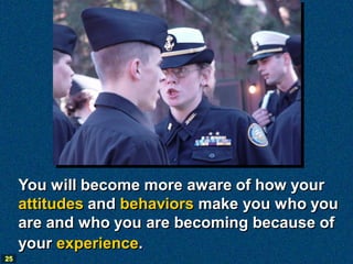 You will become more aware of how your
     attitudes and behaviors make you who you
     are and who you are becoming because of
     your experience.
25
 