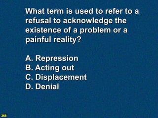 What term is used to refer to a
      refusal to acknowledge the
      existence of a problem or a
      painful reality?

      A. Repression
      B. Acting out
      C. Displacement
      D. Denial


268
 