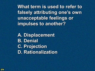 What term is used to refer to
      falsely attributing one’s own
      unacceptable feelings or
      impulses to another?

      A. Displacement
      B. Denial
      C. Projection
      D. Rationalization


274
 
