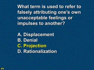 What term is used to refer to
      falsely attributing one’s own
      unacceptable feelings or
      impulses to another?

      A. Displacement
      B. Denial
      C. Projection
      D. Rationalization


275
 