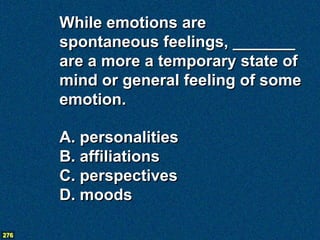 While emotions are
      spontaneous feelings, _______
      are a more a temporary state of
      mind or general feeling of some
      emotion.

      A. personalities
      B. affiliations
      C. perspectives
      D. moods

276
 