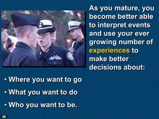 As you mature, you
                          become better able
                          to interpret events
                          and use your ever
                          growing number of
                          experiences to
                          make better
                          decisions about:
 • Where you want to go
 • What you want to do
 • Who you want to be.
28
 