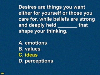 Desires are things you want
      either for yourself or those you
      care for, while beliefs are strong
      and deeply held _______ that
      shape your thinking.

      A. emotions
      B. values
      C. ideas
      D. perceptions

291
 