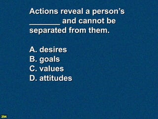 Actions reveal a person’s
      _______ and cannot be
      separated from them.

      A. desires
      B. goals
      C. values
      D. attitudes



294
 