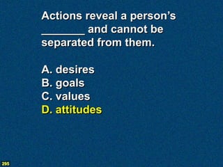 Actions reveal a person’s
      _______ and cannot be
      separated from them.

      A. desires
      B. goals
      C. values
      D. attitudes



295
 