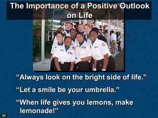 The Importance of a Positive Outlook
                   on Life




      “Always look on the bright side of life.”
      “Let a smile be your umbrella.”
      “When life gives you lemons, make
       lemonade!”
31
 