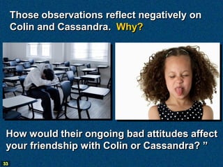 Those observations reflect negatively on
     Colin and Cassandra. Why?




 How would their ongoing bad attitudes affect
 your friendship with Colin or Cassandra? ”
33
 