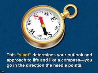 This “slant” determines your outlook and
     approach to life and like a compass—you
     go in the direction the needle points.
35
 