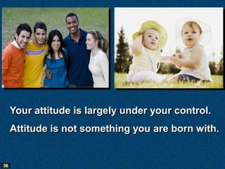 Your attitude is largely under your control.
     Attitude is not something you are born with.


36
 