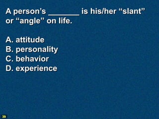 A person’s _______ is his/her “slant”
 or “angle” on life.

 A. attitude
 B. personality
 C. behavior
 D. experience




39
 
