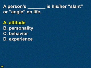 A person’s _______ is his/her “slant”
 or “angle” on life.

 A. attitude
 B. personality
 C. behavior
 D. experience




40
 