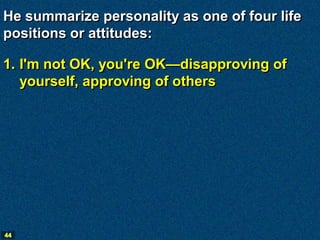 He summarize personality as one of four life
positions or attitudes:

1. I'm not OK, you're OK—disapproving of
   yourself, approving of others




44
 