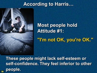 According to Harris…



                     Most people hold
                     Attitude #1:
                     "I'm not OK, you're OK."


     These people might lack self-esteem or
     self-confidence. They feel inferior to other
50
     people.
 