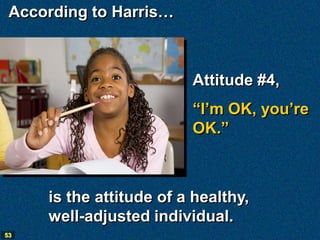 According to Harris…



                         Attitude #4,
                         “I’m OK, you’re
                         OK.”



     is the attitude of a healthy,
     well-adjusted individual.
53
 