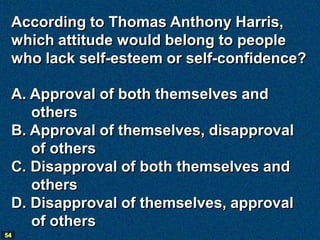 According to Thomas Anthony Harris,
 which attitude would belong to people
 who lack self-esteem or self-confidence?

 A. Approval of both themselves and
    others
 B. Approval of themselves, disapproval
    of others
 C. Disapproval of both themselves and
    others
 D. Disapproval of themselves, approval
    of others
54
 