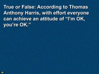 True or False: According to Thomas
 Anthony Harris, with effort everyone
 can achieve an attitude of “I’m OK,
 you’re OK.”




57
 