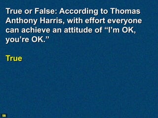 True or False: According to Thomas
 Anthony Harris, with effort everyone
 can achieve an attitude of “I’m OK,
 you’re OK.”

 True




58
 