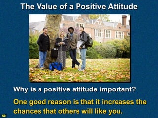 The Value of a Positive Attitude




     Why is a positive attitude important?
     One good reason is that it increases the
59
     chances that others will like you.
 