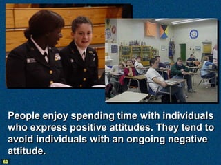 People enjoy spending time with individuals
 who express positive attitudes. They tend to
 avoid individuals with an ongoing negative
 attitude.
60
 