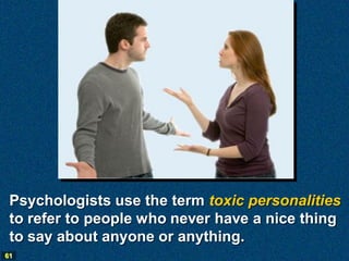 Psychologists use the term toxic personalities
 to refer to people who never have a nice thing
 to say about anyone or anything.
61
 