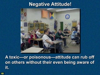 Negative Attitude!




     A toxic—or poisonous—attitude can rub off
     on others without their even being aware of
     it.
63
 