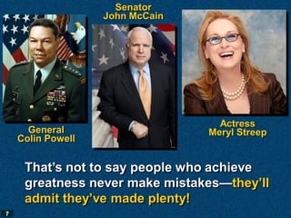Senator
                   John McCain




                                   Actress
      General                    Meryl Streep
    Colin Powell


     That’s not to say people who achieve
     greatness never make mistakes—they’ll
     admit they’ve made plenty!
7
 