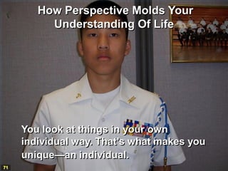 How Perspective Molds Your
          Understanding Of Life




     You look at things in your own
     individual way. That’s what makes you
     unique—an individual.
71
 