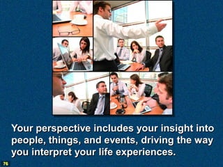 Your perspective includes your insight into
     people, things, and events, driving the way
     you interpret your life experiences.
76
 