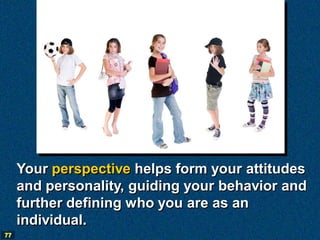 Your perspective helps form your attitudes
     and personality, guiding your behavior and
     further defining who you are as an
     individual.
77
 