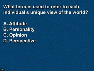 What term is used to refer to each
 individual’s unique view of the world?

 A. Attitude
 B. Personality
 C. Opinion
 D. Perspective




78
 