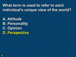 What term is used to refer to each
 individual’s unique view of the world?

 A. Attitude
 B. Personality
 C. Opinion
 D. Perspective




79
 