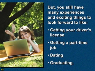 But, you still have
     many experiences
     and exciting things to
     look forward to like:
     • Getting your driver’s
       license
     • Getting a part-time
       job
     • Dating
     • Graduating.
82
 