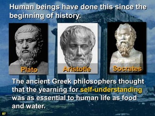 Human beings have done this since the
     beginning of history.




        Plato       Aristotle      Socrates
     The ancient Greek philosophers thought
     that the yearning for self-understanding
     was as essential to human life as food
     and water.
87
 