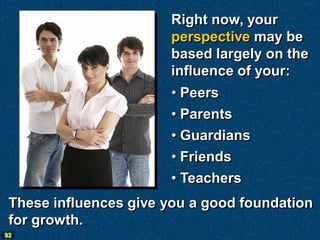 Right now, your
                       perspective may be
                       based largely on the
                       influence of your:
                       • Peers
                       • Parents
                       • Guardians
                       • Friends
                       • Teachers
 These influences give you a good foundation
 for growth.
92
 