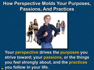 How Perspective Molds Your Purposes,
       Passions, And Practices




     Your perspective drives the purposes you
     strive toward; your passions, or the things
     you feel strongly about, and the practices
94   you follow in your life.
 