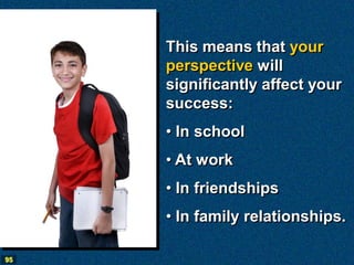 This means that your
     perspective will
     significantly affect your
     success:
     • In school
     • At work
     • In friendships
     • In family relationships.

95
 