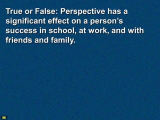 True or False: Perspective has a
 significant effect on a person’s
 success in school, at work, and with
 friends and family.




96
 
