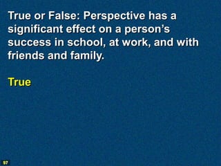 True or False: Perspective has a
 significant effect on a person’s
 success in school, at work, and with
 friends and family.

 True




97
 