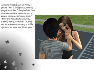 Tom veegt een pluk haar uit Femke’s gezicht. “Dat is aardig van je, maar ik plaag je maar hoor.” Tom glimlacht. “Dat doen mannen als ze niet weten wat te doen in bijzijn van zo’n mooi meisje.” “Weer zo’n fantastische versiertruc.” Grinnikt Femke, Tom lacht. “Ik denk niet dat mijn versiertrucs nog te redden zijn, laten we maar naar binnen gaan.” 