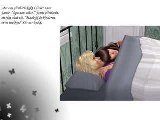 Met een glimlach kijkt Olivier naar Jamie. “Opstaan schat.” Jamie glimlacht, en rekt zich uit. “Maak jij de kinderen even wakker?” Olivier knikt. 